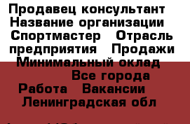 Продавец-консультант › Название организации ­ Спортмастер › Отрасль предприятия ­ Продажи › Минимальный оклад ­ 28 000 - Все города Работа » Вакансии   . Ленинградская обл.